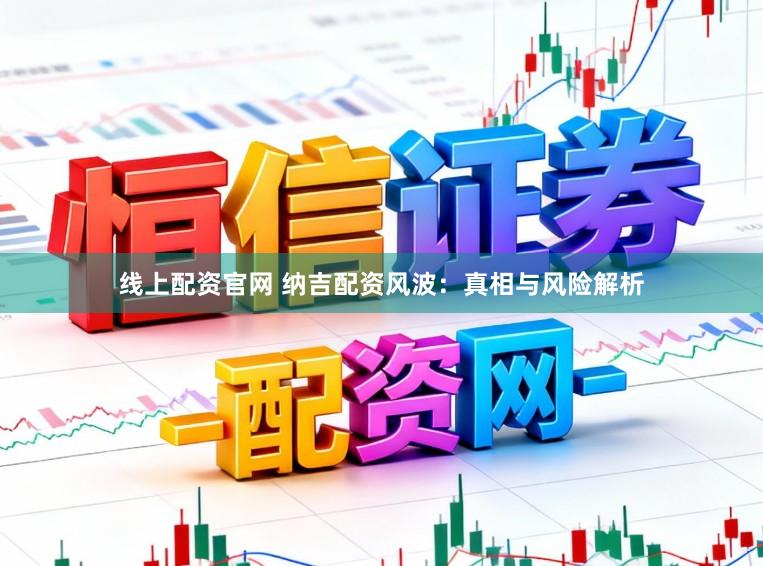 线上配资官网 纳吉配资风波：真相与风险解析