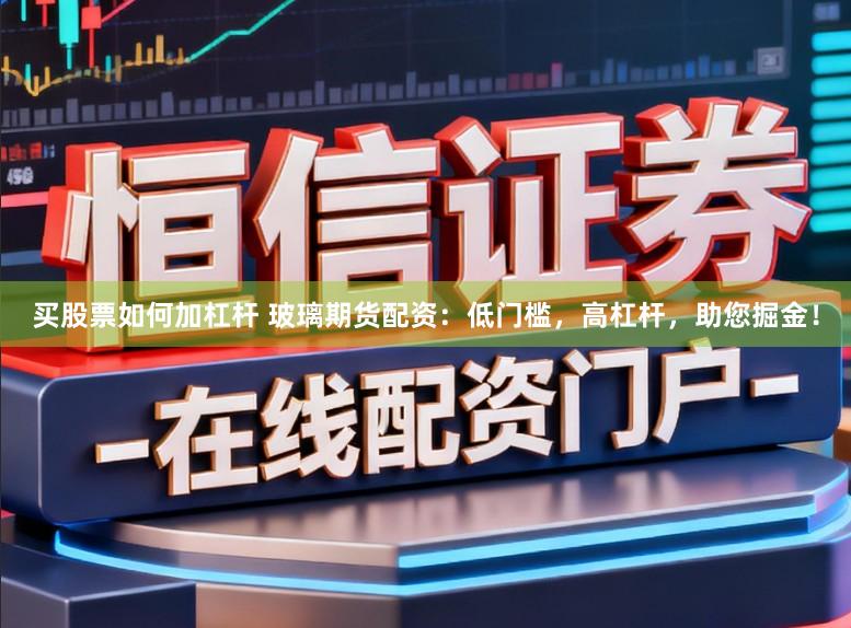 买股票如何加杠杆 玻璃期货配资：低门槛，高杠杆，助您掘金！