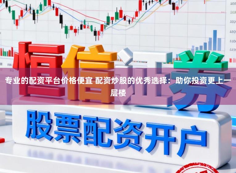 专业的配资平台价格便宜 配资炒股的优秀选择：助你投资更上一层楼