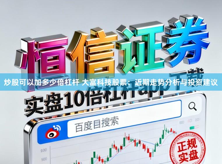 炒股可以加多少倍杠杆 大富科技股票：近期走势分析与投资建议