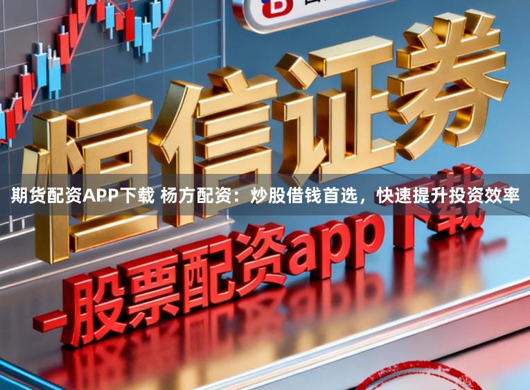 期货配资APP下载 杨方配资：炒股借钱首选，快速提升投资效率