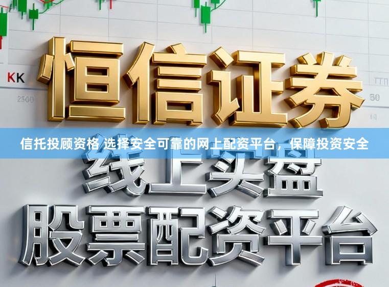 信托投顾资格 选择安全可靠的网上配资平台，保障投资安全