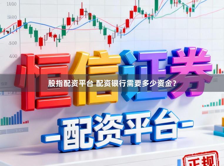 股指配资平台 配资银行需要多少资金？