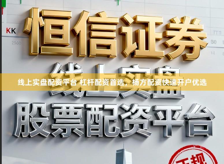 线上实盘配资平台 杠杆配资首选，杨方配资快速开户优选