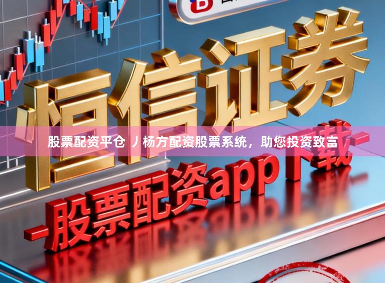 股票配资平仓 丿杨方配资股票系统，助您投资致富