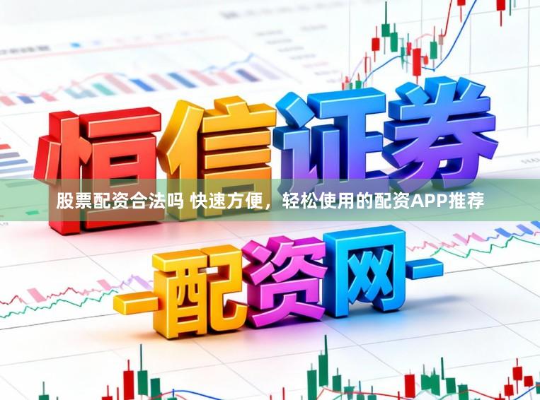 股票配资合法吗 快速方便，轻松使用的配资APP推荐
