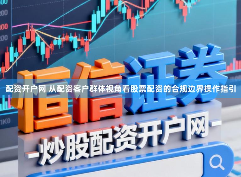 配资开户网 从配资客户群体视角看股票配资的合规边界操作指引
