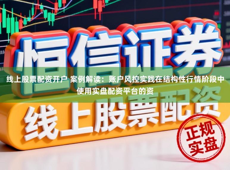 线上股票配资开户 案例解读：账户风控实践在结构性行情阶段中使用实盘配资平台的资