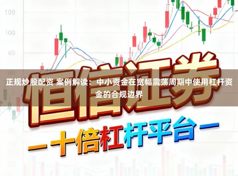 正规炒股配资 案例解读：中小资金在宽幅震荡周期中使用杠杆资金的合规边界