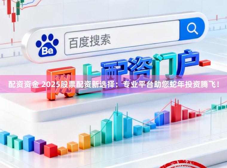 配资资金 2025股票配资新选择：专业平台助您蛇年投资腾飞！