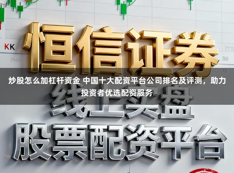 炒股怎么加杠杆资金 中国十大配资平台公司排名及评测，助力投资者优选配资服务