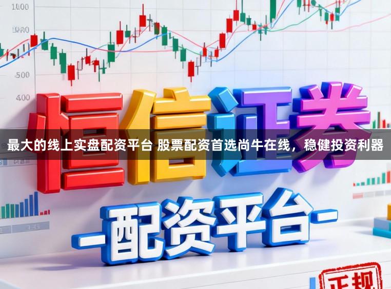 最大的线上实盘配资平台 股票配资首选尚牛在线，稳健投资利器