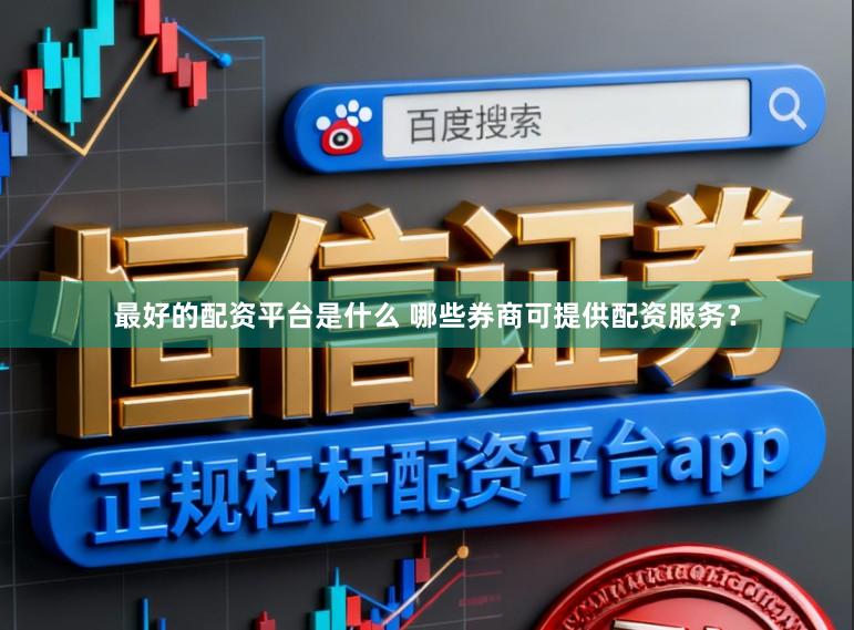 最好的配资平台是什么 哪些券商可提供配资服务？