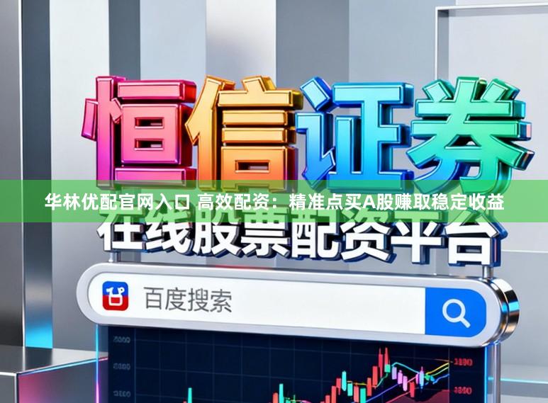 华林优配官网入口 高效配资：精准点买A股赚取稳定收益