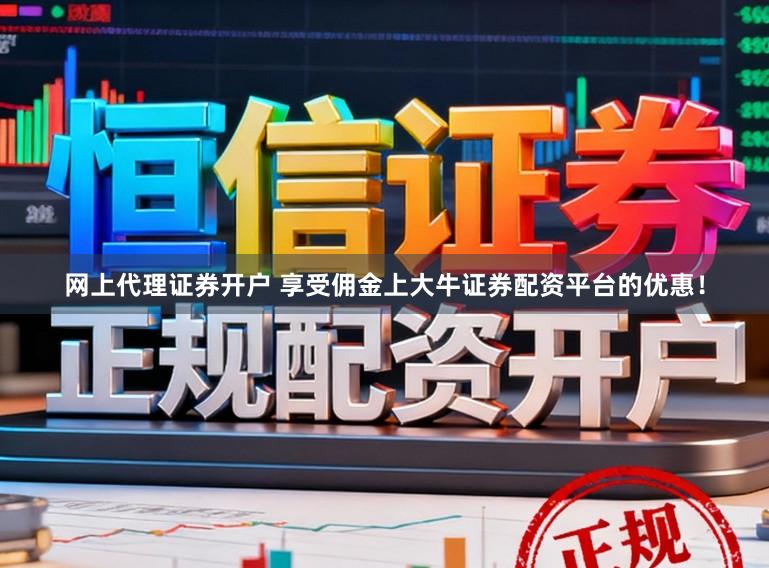 网上代理证券开户 享受佣金上大牛证券配资平台的优惠！