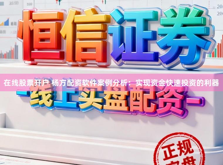 在线股票开户 杨方配资软件案例分析：实现资金快速投资的利器