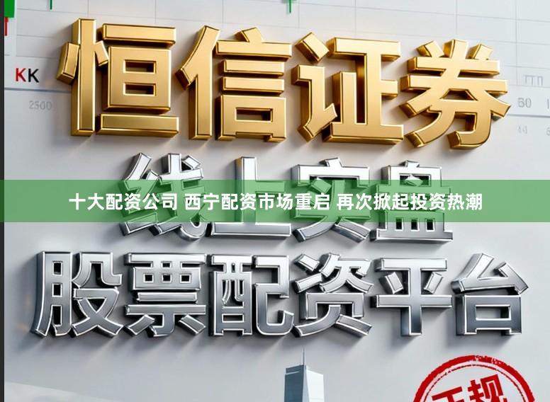 十大配资公司 西宁配资市场重启 再次掀起投资热潮
