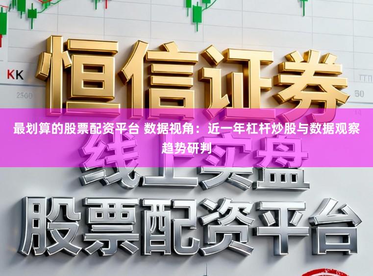 最划算的股票配资平台 数据视角：近一年杠杆炒股与数据观察趋势研判