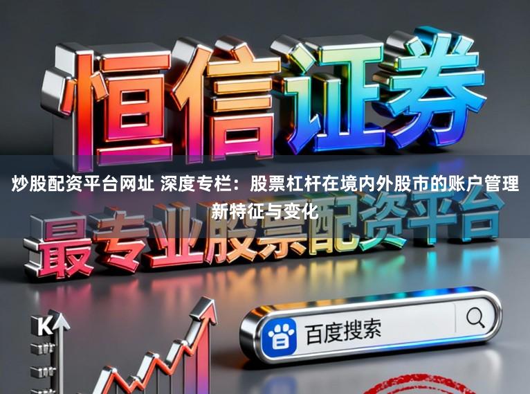 炒股配资平台网址 深度专栏：股票杠杆在境内外股市的账户管理新特征与变化