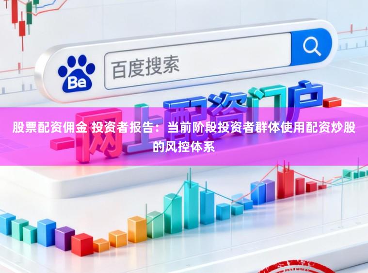 股票配资佣金 投资者报告：当前阶段投资者群体使用配资炒股的风控体系