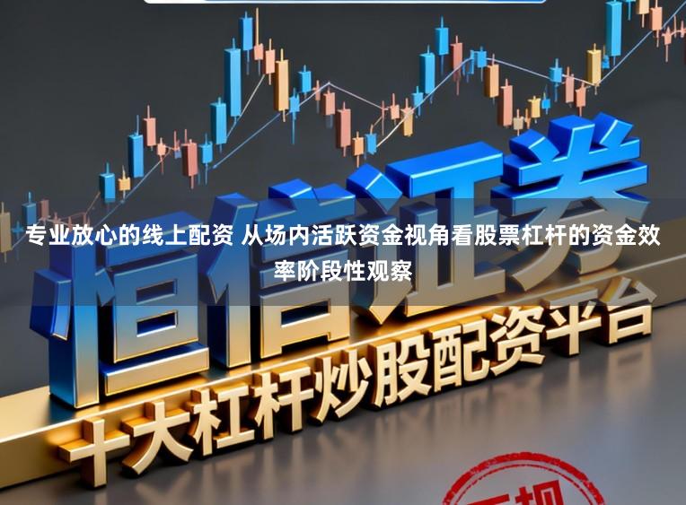 专业放心的线上配资 从场内活跃资金视角看股票杠杆的资金效率阶段性观察