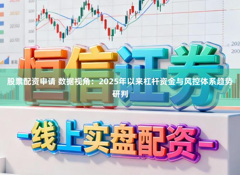股票配资申请 数据视角：2025年以来杠杆资金与风控体系趋势研判