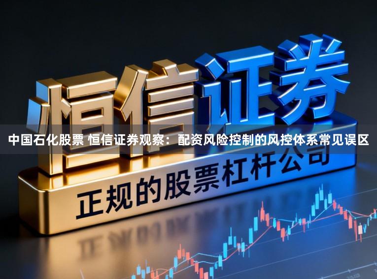 中国石化股票 恒信证券观察：配资风险控制的风控体系常见误区