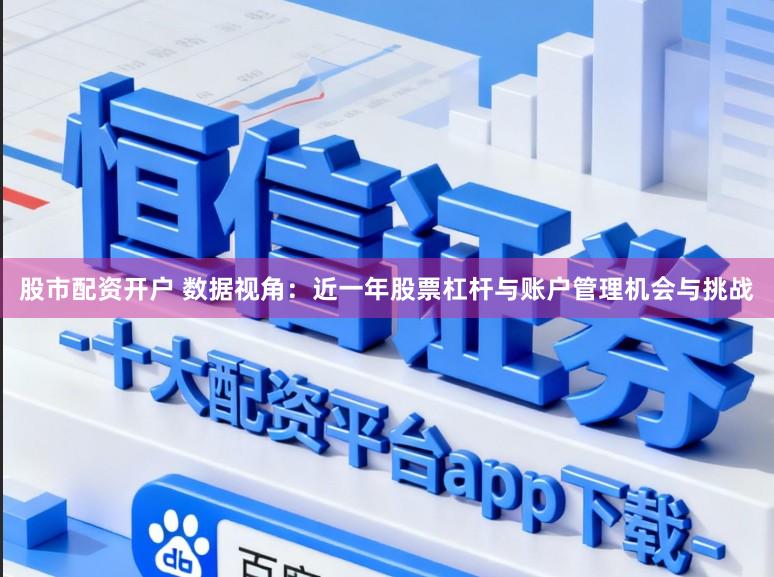 股市配资开户 数据视角：近一年股票杠杆与账户管理机会与挑战