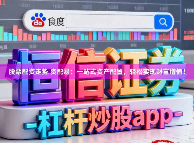 股票配资走势 资配易：一站式资产配置，轻松实现财富增值！