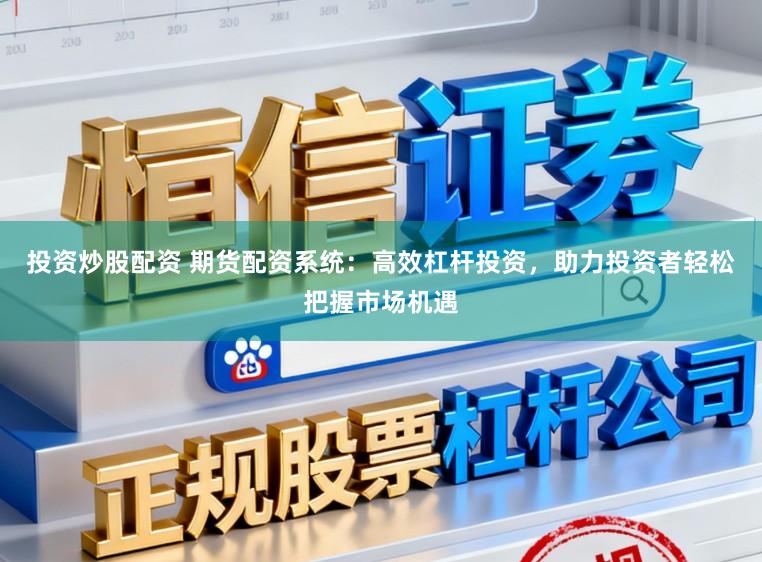投资炒股配资 期货配资系统：高效杠杆投资，助力投资者轻松把握市场机遇