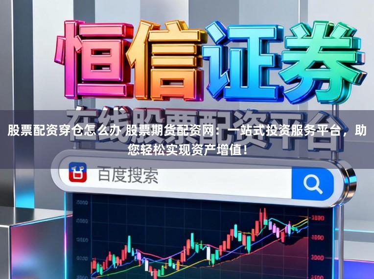 股票配资穿仓怎么办 股票期货配资网：一站式投资服务平台，助您轻松实现资产增值！